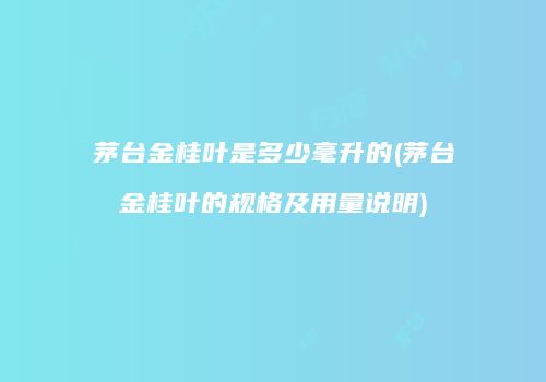 茅台金桂叶是多少毫升的(茅台金桂叶的规格及用量说明)