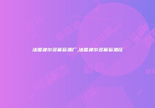 法国波尔多葡萄酒厂,法国波尔多葡萄酒庄