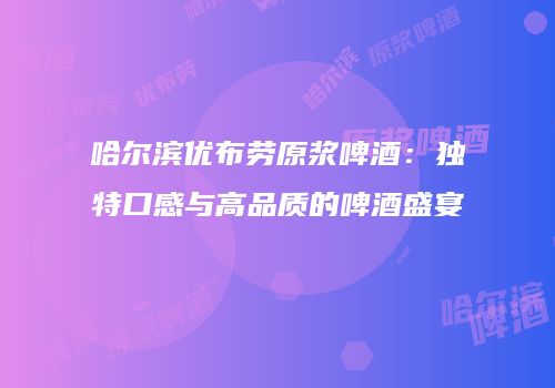 哈尔滨优布劳原浆啤酒：独特口感与高品质的啤酒盛宴