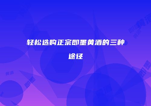 轻松选购正宗即墨黄酒的三种途径