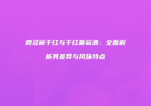 霞多丽干红与干红葡萄酒：全面解析其差异与风味特点