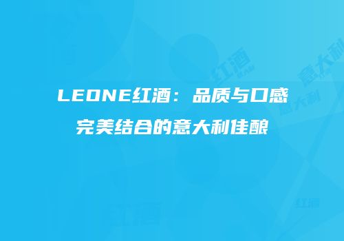 LEONE红酒：品质与口感完美结合的意大利佳酿