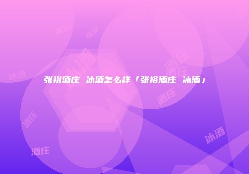 张裕酒庄 冰酒怎么样「张裕酒庄 冰酒」