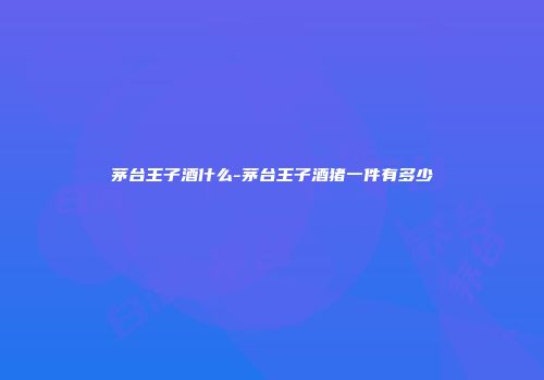 茅台王子酒什么-茅台王子酒猪一件有多少