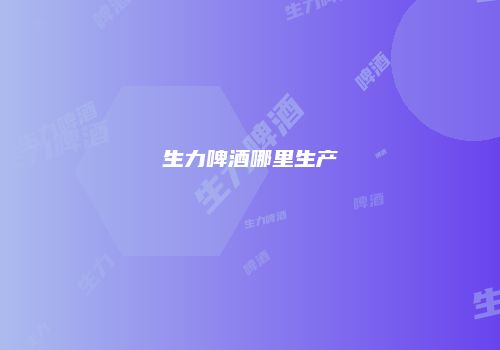 生力啤酒哪里生产