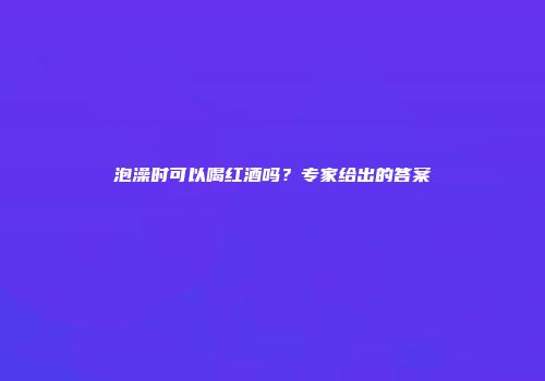 泡澡时可以喝红酒吗？专家给出的答案
