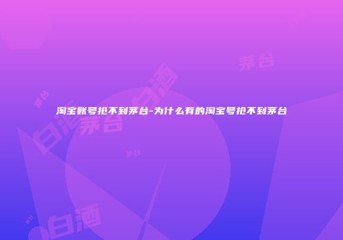 淘宝账号抢不到茅台-为什么有的淘宝号抢不到茅台