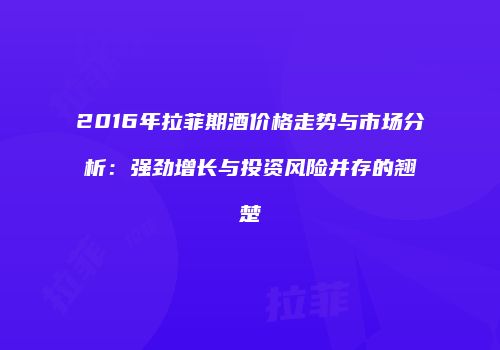 2016年拉菲期酒价格走势与市场分析：强劲增长与投资风险并存的翘楚