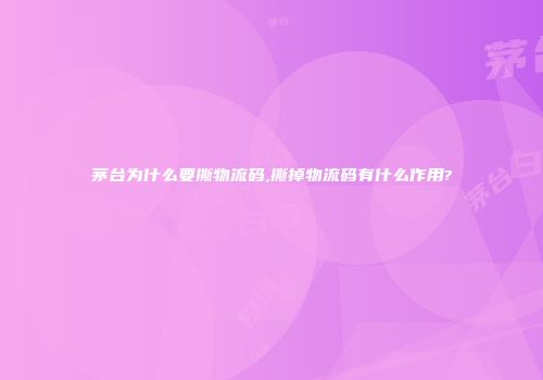 茅台为什么要撕物流码,撕掉物流码有什么作用?