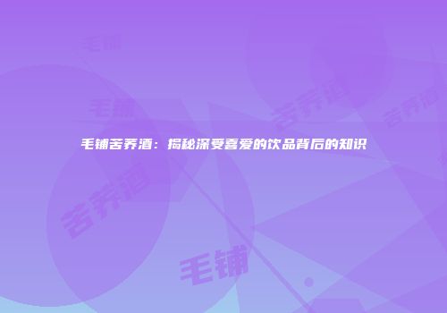 毛铺苦荞酒：揭秘深受喜爱的饮品背后的知识