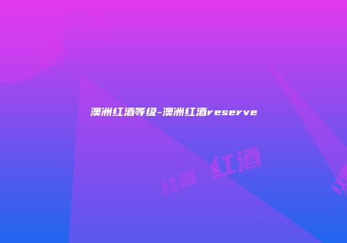澳洲红酒等级-澳洲红酒reserve