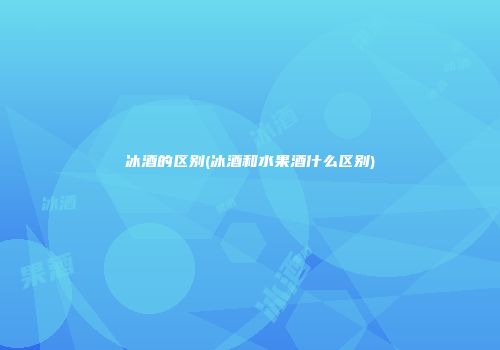 冰酒的区别(冰酒和水果酒什么区别)