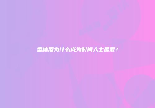 香槟酒为什么成为时尚人士最爱？