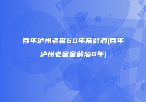 百年泸州老窖60年窑龄酒(百年泸州老窖窖龄酒8年)