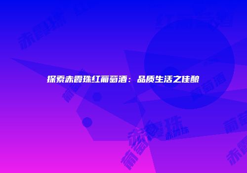 探索赤霞珠红葡萄酒：品质生活之佳酿