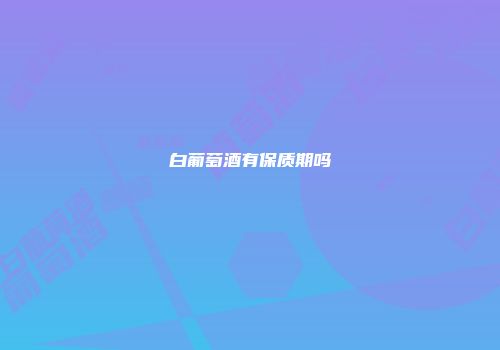 白葡萄酒有保质期吗