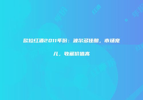 欧拉红酒2011年份：波尔多佳酿，市场宠儿，收藏价值高
