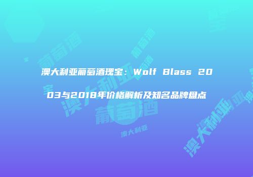 澳大利亚葡萄酒瑰宝：Wolf Blass 2003与2018年价格解析及知名品牌盘点