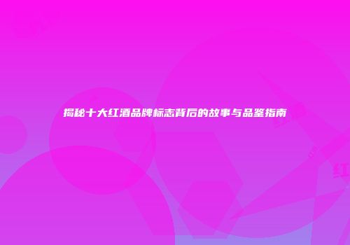 揭秘十大红酒品牌标志背后的故事与品鉴指南