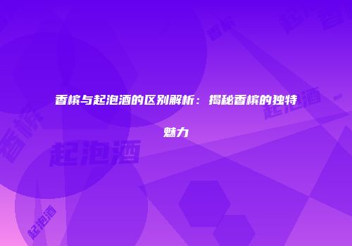 香槟与起泡酒的区别解析：揭秘香槟的独特魅力