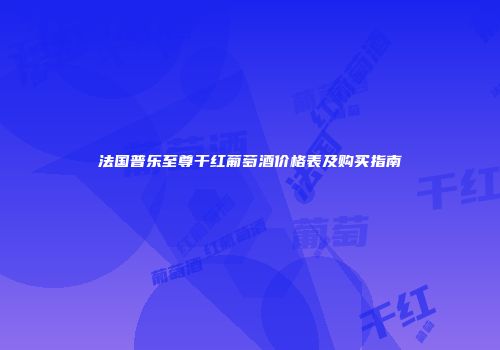 法国普乐至尊干红葡萄酒价格表及购买指南