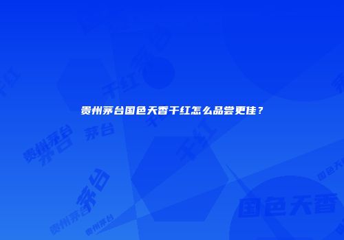 贵州茅台国色天香干红怎么品尝更佳？