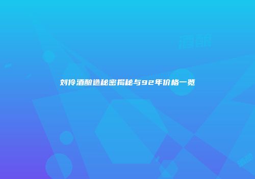 刘伶酒酿造秘密揭秘与92年价格一览
