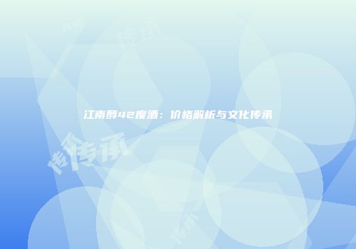 江南醇42度酒：价格解析与文化传承