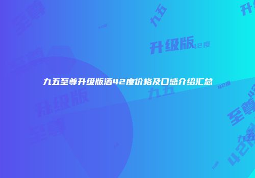 九五至尊升级版酒42度价格及口感介绍汇总