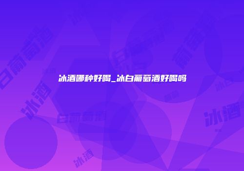 冰酒哪种好喝_冰白葡萄酒好喝吗