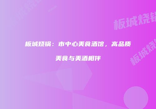 板城烧锅：市中心美食酒馆，高品质美食与美酒相伴