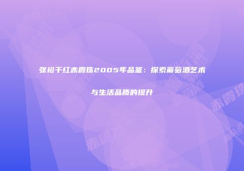 张裕干红赤霞珠2005年品鉴：探索葡萄酒艺术与生活品质的提升