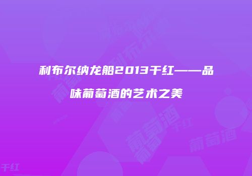 利布尔纳龙船2013干红——品味葡萄酒的艺术之美