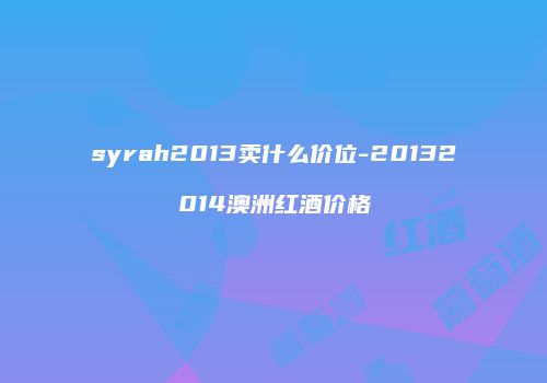 syrah2013卖什么价位-20132014澳洲红酒价格