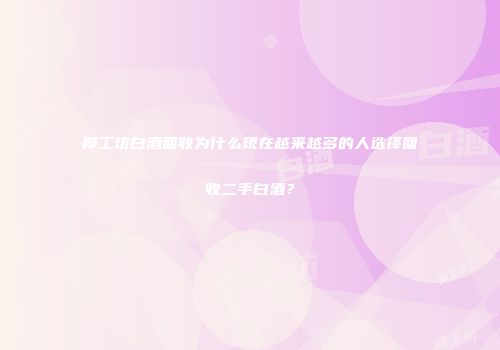厚工坊白酒回收为什么现在越来越多的人选择回收二手白酒？