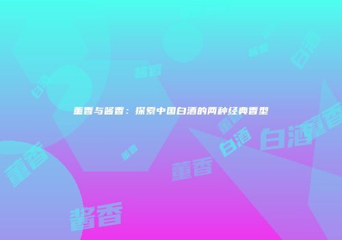 董香与酱香：探索中国白酒的两种经典香型