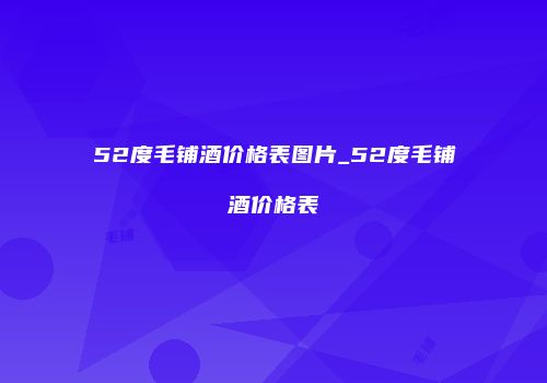 52度毛铺酒价格表图片_52度毛铺酒价格表