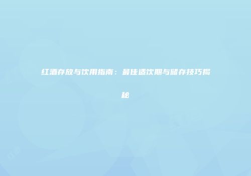 红酒存放与饮用指南：最佳适饮期与储存技巧揭秘