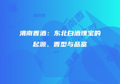 洮南香酒：东北白酒瑰宝的起源、香型与品鉴