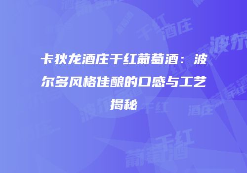 卡狄龙酒庄干红葡萄酒：波尔多风格佳酿的口感与工艺揭秘