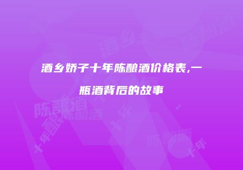 酒乡娇子十年陈酿酒价格表,一瓶酒背后的故事