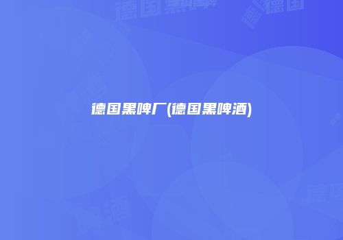德国黑啤厂(德国黑啤酒)