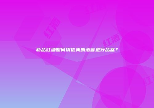新品红酒如何用优美的语言进行品鉴？
