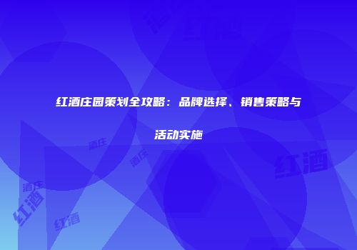 红酒庄园策划全攻略：品牌选择、销售策略与活动实施