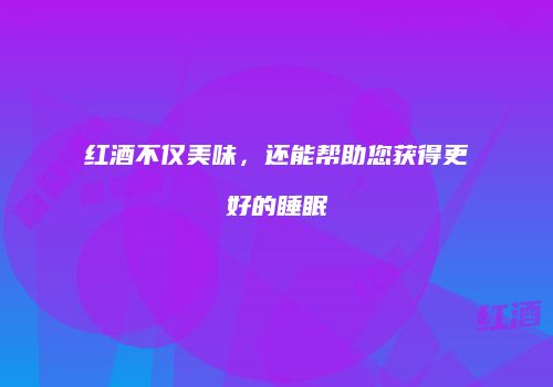 红酒不仅美味，还能帮助您获得更好的睡眠