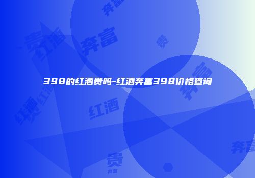 398的红酒贵吗-红酒奔富398价格查询