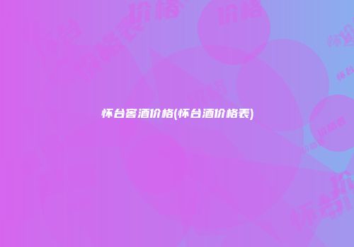 怀台窖酒价格(怀台酒价格表)