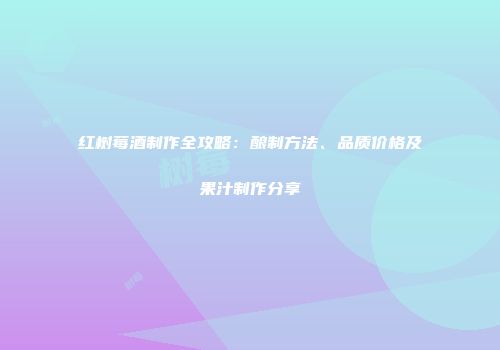 红树莓酒制作全攻略：酿制方法、品质价格及果汁制作分享