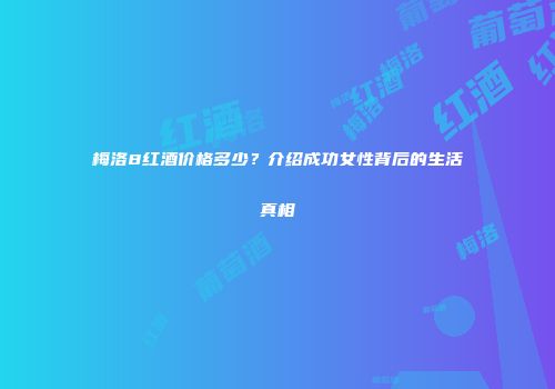 梅洛8红酒价格多少？介绍成功女性背后的生活真相