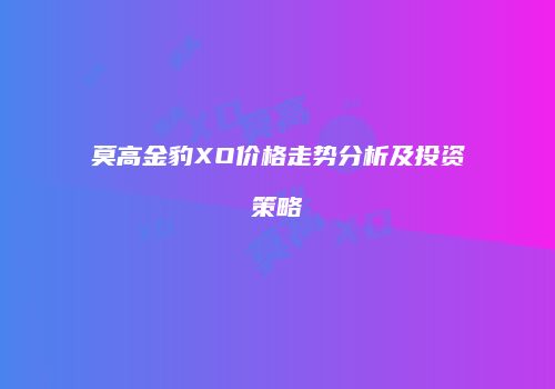 莫高金豹XO价格走势分析及投资策略
